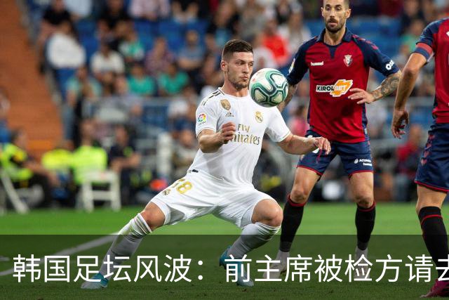 韩国足坛风波：前主席被检方请去喝茶，洪明甫清白如水